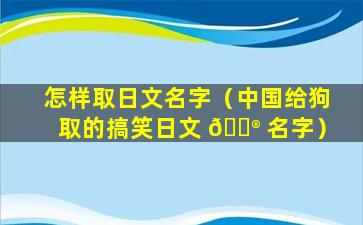 怎样取日文名字（中国给狗取的搞笑日文 💮 名字）